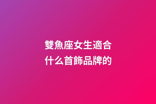 雙魚座女生適合什么首飾品牌的-第1張-星座運勢-玄機派