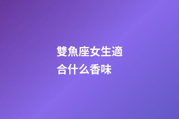 雙魚座女生適合什么香味-第1張-星座運勢-玄機派