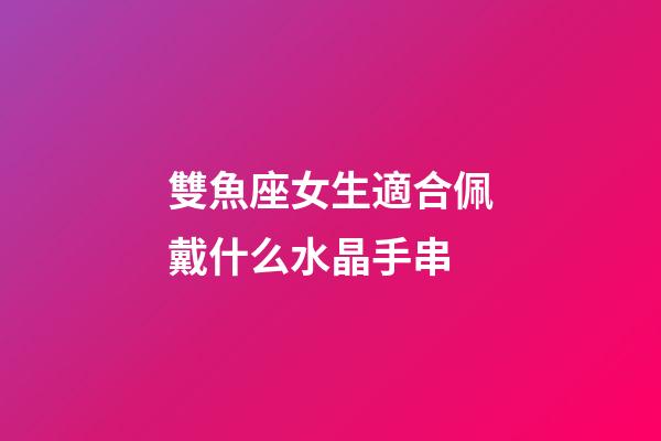 雙魚座女生適合佩戴什么水晶手串-第1張-星座運勢-玄機派