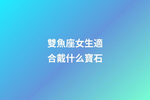 雙魚座女生適合戴什么寶石-第1張-星座運(yùn)勢-玄機(jī)派