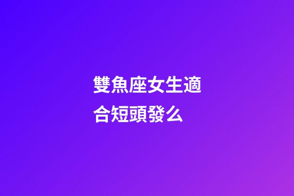 雙魚座女生適合短頭發么-第1張-星座運勢-玄機派