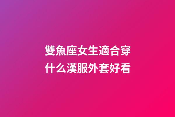 雙魚座女生適合穿什么漢服外套好看