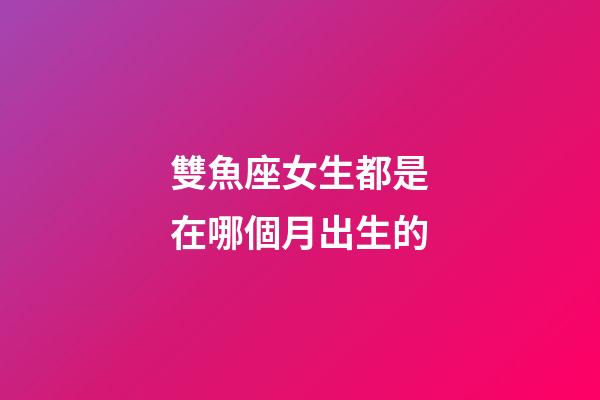 雙魚座女生都是在哪個月出生的-第1張-星座運勢-玄機派