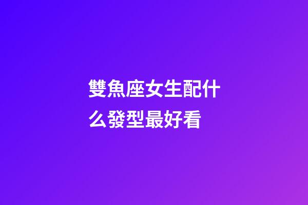 雙魚座女生配什么發型最好看-第1張-星座運勢-玄機派