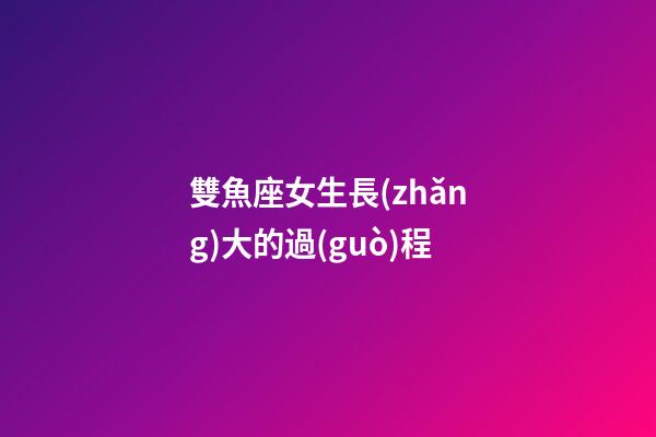 雙魚座女生長(zhǎng)大的過(guò)程-第1張-星座運(yùn)勢(shì)-玄機(jī)派