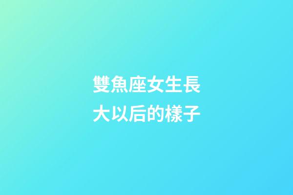 雙魚座女生長大以后的樣子-第1張-星座運勢-玄機派