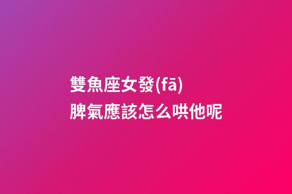 雙魚座女發(fā)脾氣應該怎么哄他呢-第1張-星座運勢-玄機派