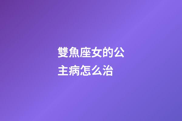 雙魚座女的公主病怎么治-第1張-星座運勢-玄機派