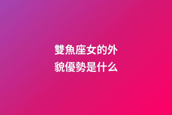 雙魚座女的外貌優勢是什么-第1張-星座運勢-玄機派