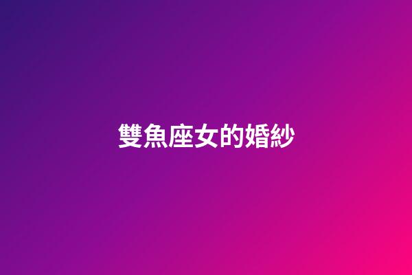 雙魚座女的婚紗-第1張-星座運勢-玄機派