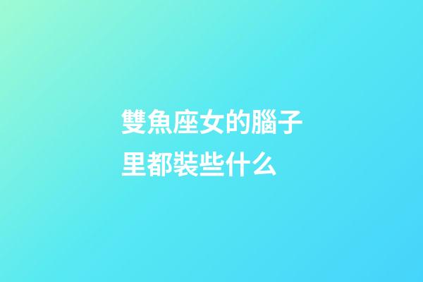雙魚座女的腦子里都裝些什么-第1張-星座運(yùn)勢-玄機(jī)派