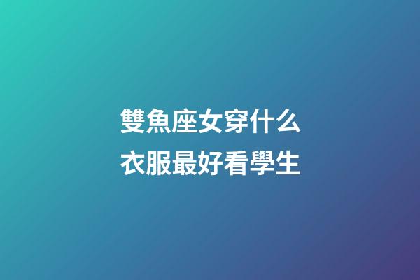 雙魚座女穿什么衣服最好看學生-第1張-星座運勢-玄機派