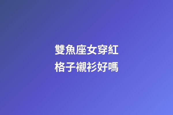 雙魚座女穿紅格子襯衫好嗎