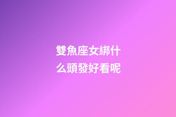 雙魚座女綁什么頭發好看呢-第1張-星座運勢-玄機派
