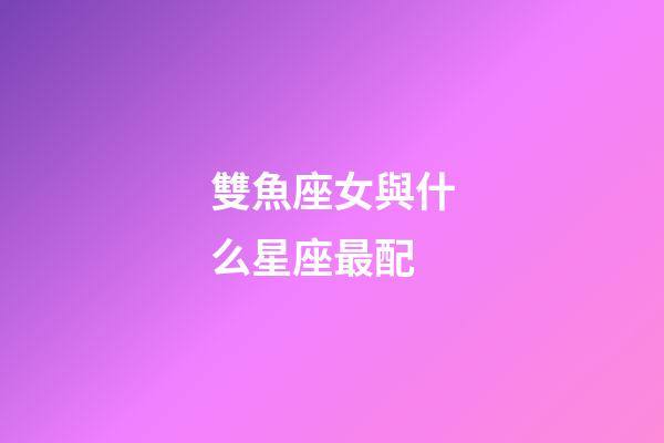 雙魚座女與什么星座最配-第1張-星座運勢-玄機派
