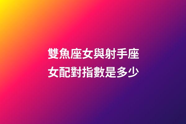 雙魚座女與射手座女配對指數是多少-第1張-星座運勢-玄機派