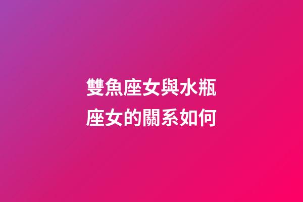 雙魚座女與水瓶座女的關系如何-第1張-星座運勢-玄機派