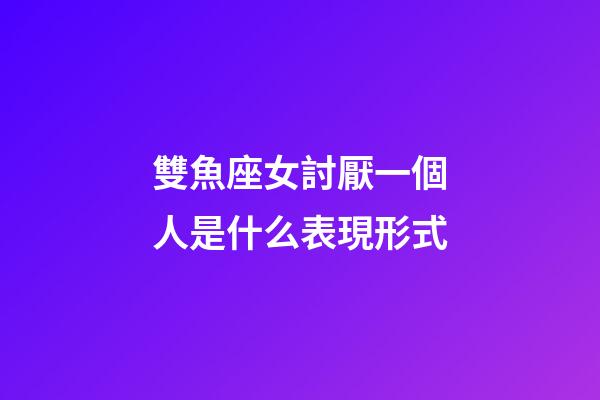 雙魚座女討厭一個人是什么表現形式-第1張-星座運勢-玄機派