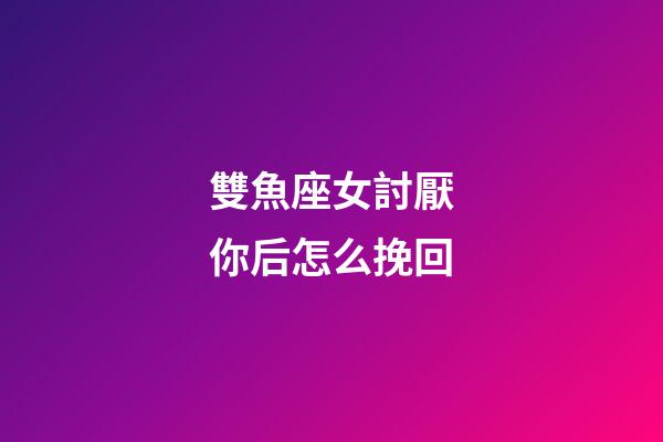 雙魚座女討厭你后怎么挽回-第1張-星座運勢-玄機派