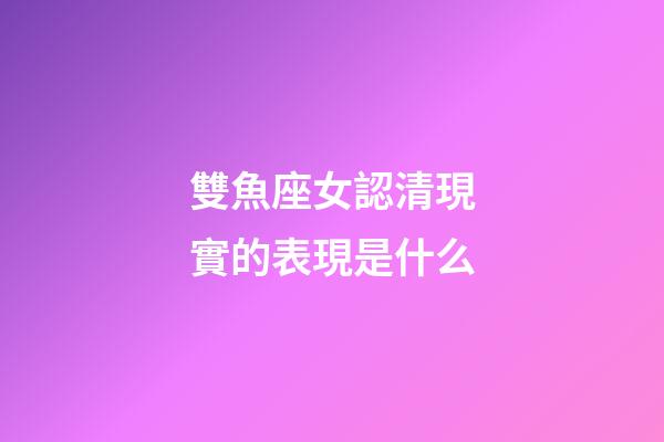 雙魚座女認清現實的表現是什么-第1張-星座運勢-玄機派