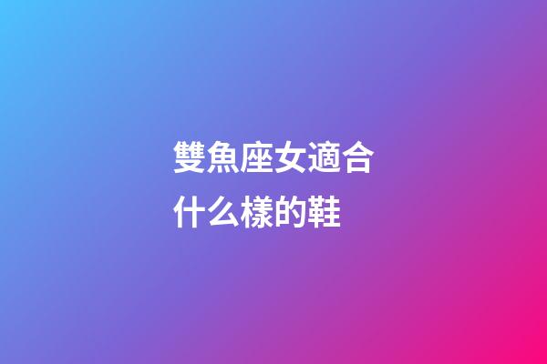 雙魚座女適合什么樣的鞋-第1張-星座運勢-玄機派