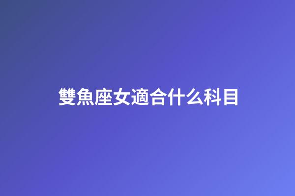 雙魚座女適合什么科目