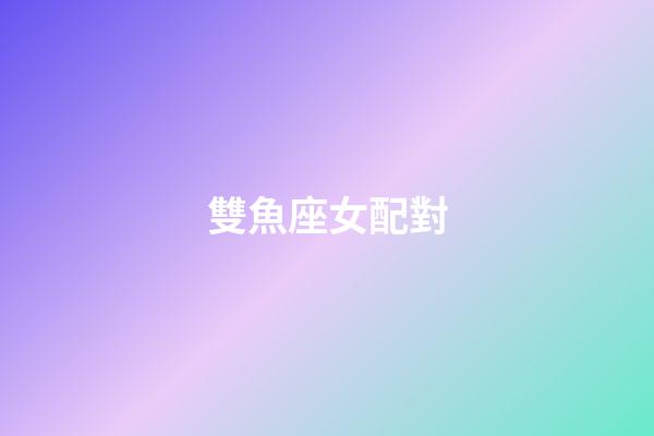 雙魚座女配對（雙魚座最佳配對第一名）-第1張-星座運勢-玄機派