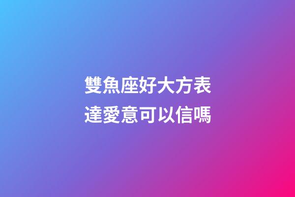 雙魚座好大方表達愛意可以信嗎-第1張-星座運勢-玄機派