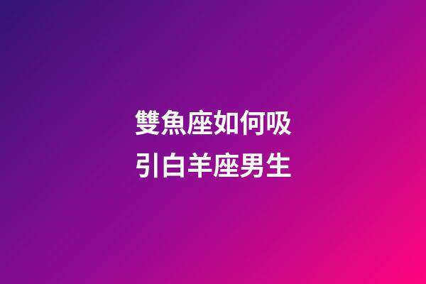 雙魚座如何吸引白羊座男生-第1張-星座運勢-玄機派