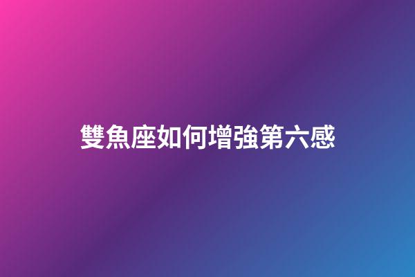 雙魚座如何增強第六感-第1張-星座運勢-玄機派