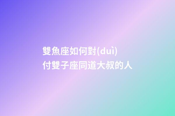 雙魚座如何對(duì)付雙子座同道大叔的人-第1張-星座運(yùn)勢(shì)-玄機(jī)派