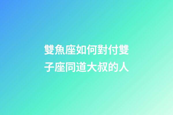 雙魚座如何對付雙子座同道大叔的人