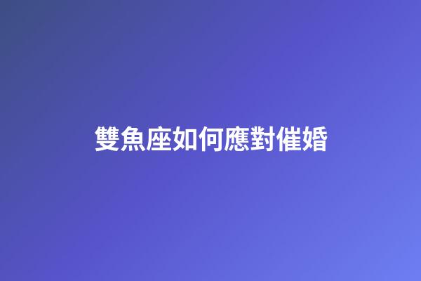 雙魚座如何應對催婚-第1張-星座運勢-玄機派
