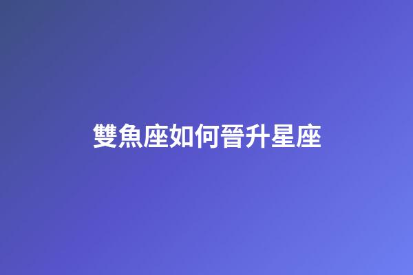 雙魚座如何晉升星座-第1張-星座運勢-玄機派