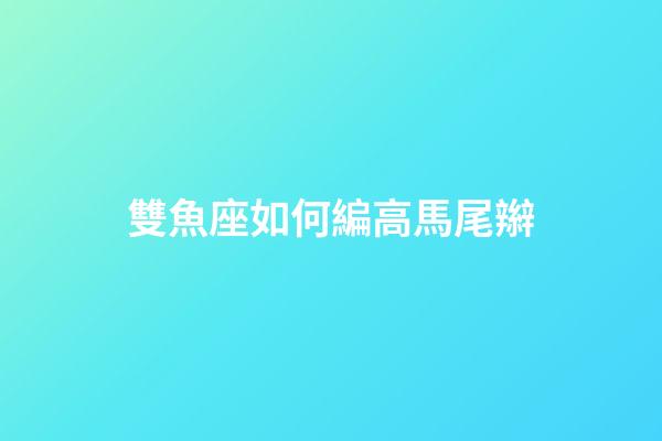 雙魚座如何編高馬尾辮-第1張-星座運勢-玄機派