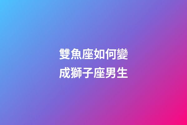 雙魚座如何變成獅子座男生-第1張-星座運勢-玄機派