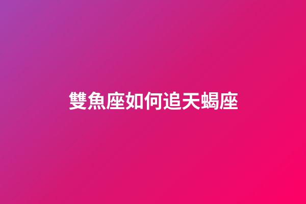 雙魚座如何追天蝎座-第1張-星座運勢-玄機派