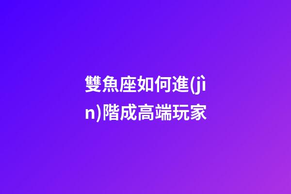 雙魚座如何進(jìn)階成高端玩家-第1張-星座運(yùn)勢-玄機(jī)派