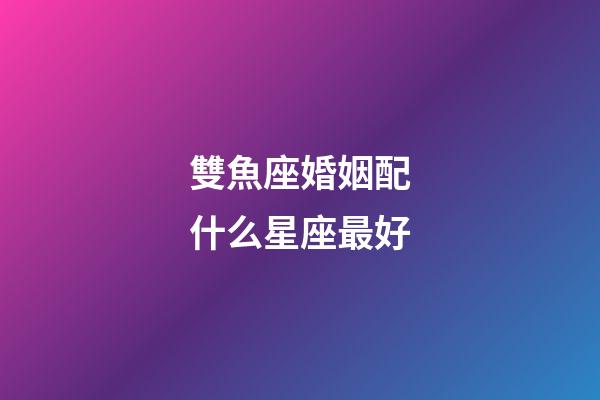 雙魚座婚姻配什么星座最好-第1張-星座運(yùn)勢-玄機(jī)派