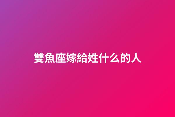 雙魚座嫁給姓什么的人