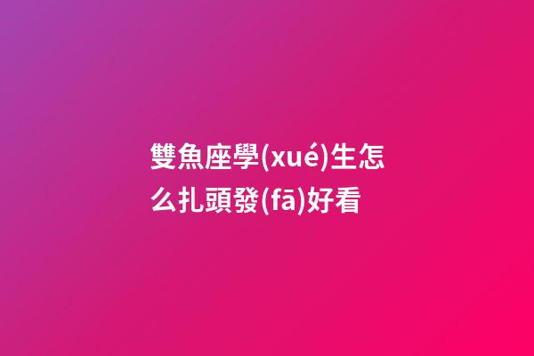 雙魚座學(xué)生怎么扎頭發(fā)好看-第1張-星座運(yùn)勢(shì)-玄機(jī)派