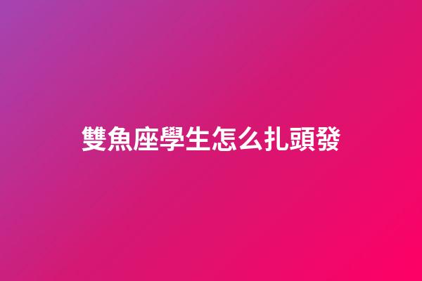 雙魚座學生怎么扎頭發-第1張-星座運勢-玄機派