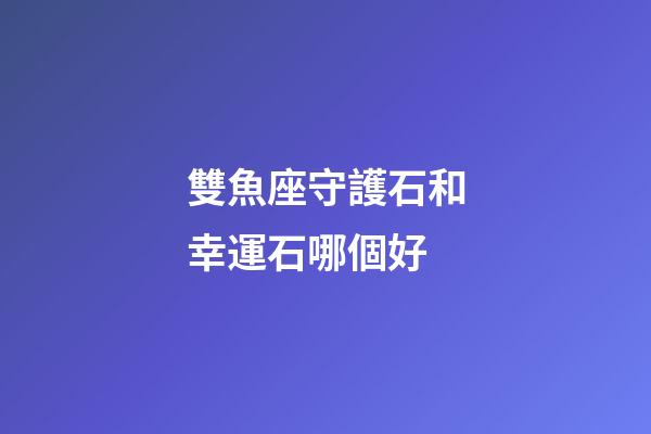 雙魚座守護石和幸運石哪個好-第1張-星座運勢-玄機派