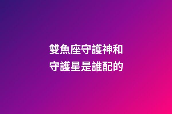 雙魚座守護神和守護星是誰配的