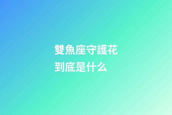雙魚座守護花到底是什么-第1張-星座運勢-玄機派