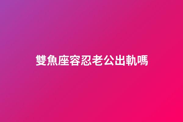 雙魚座容忍老公出軌嗎-第1張-星座運勢-玄機派