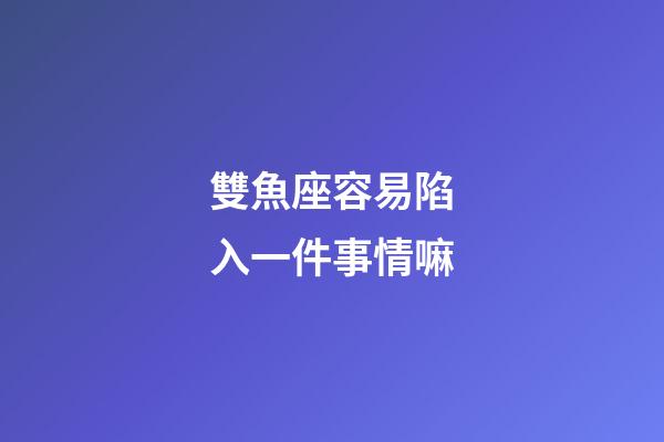 雙魚座容易陷入一件事情嘛-第1張-星座運勢-玄機派