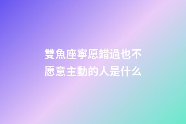 雙魚座寧愿錯過也不愿意主動的人是什么-第1張-星座運勢-玄機派