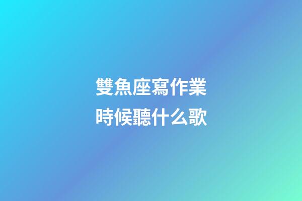 雙魚座寫作業時候聽什么歌