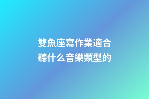 雙魚座寫作業適合聽什么音樂類型的-第1張-星座運勢-玄機派